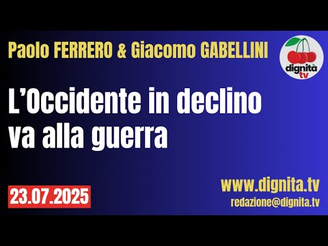 PAOLO FERRERO & GIACOMO GABELLINI – L’OCCIDENTE IN DECLINO VA ALLA GUERRA – 23.07.2025